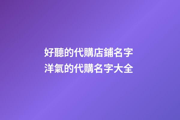 好聽的代購店鋪名字 洋氣的代購名字大全-第1張-店鋪起名-玄機(jī)派